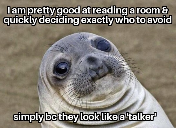 I am pretty good at reading a room & quickly deciding exactly who to avoid simply bc they look like a 'talker'