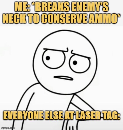 ME: *BREAKS ENEMY'S NECK TO CONSERVE AMMO* EVERYONE ELSE AT LASER TAG: