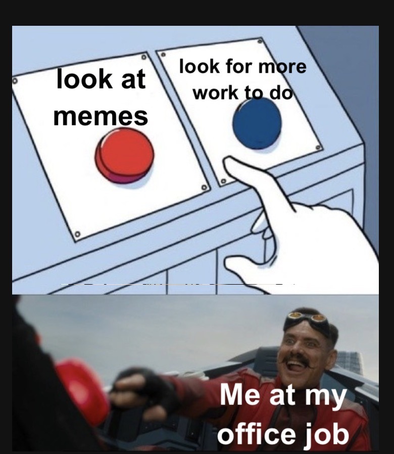 look at memes look for more work to do Me at my office job
