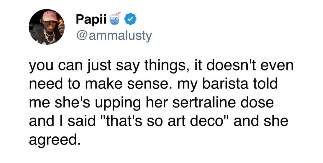 Papii 🥤✔ @ammalusty you can just say things, it doesn't even need to make sense. my barista told me she's upping her sertraline dose and I said 