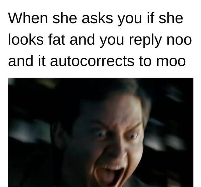 When she asks you if she looks fat and you reply noo and it autocorrects to moo