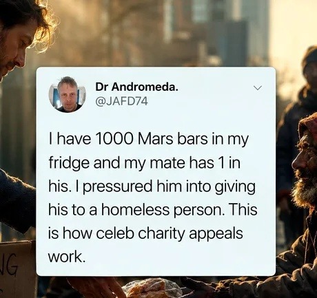 I have 1000 Mars bars in my fridge and my mate has 1 in his. I pressured him into giving his to a homeless person. This is how celeb charity appeals work.