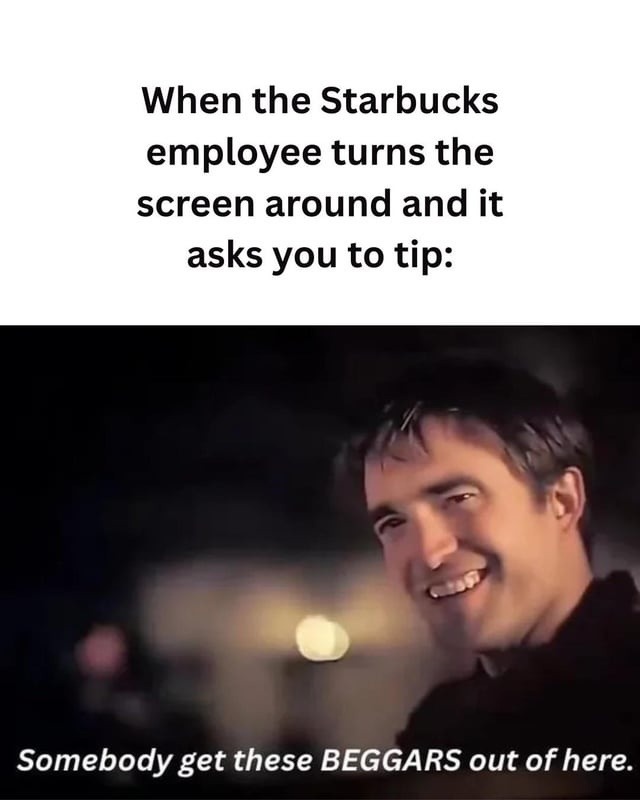 When the Starbucks employee turns the screen around and it asks you to tip: Somebody get these BEGGARS out of here.