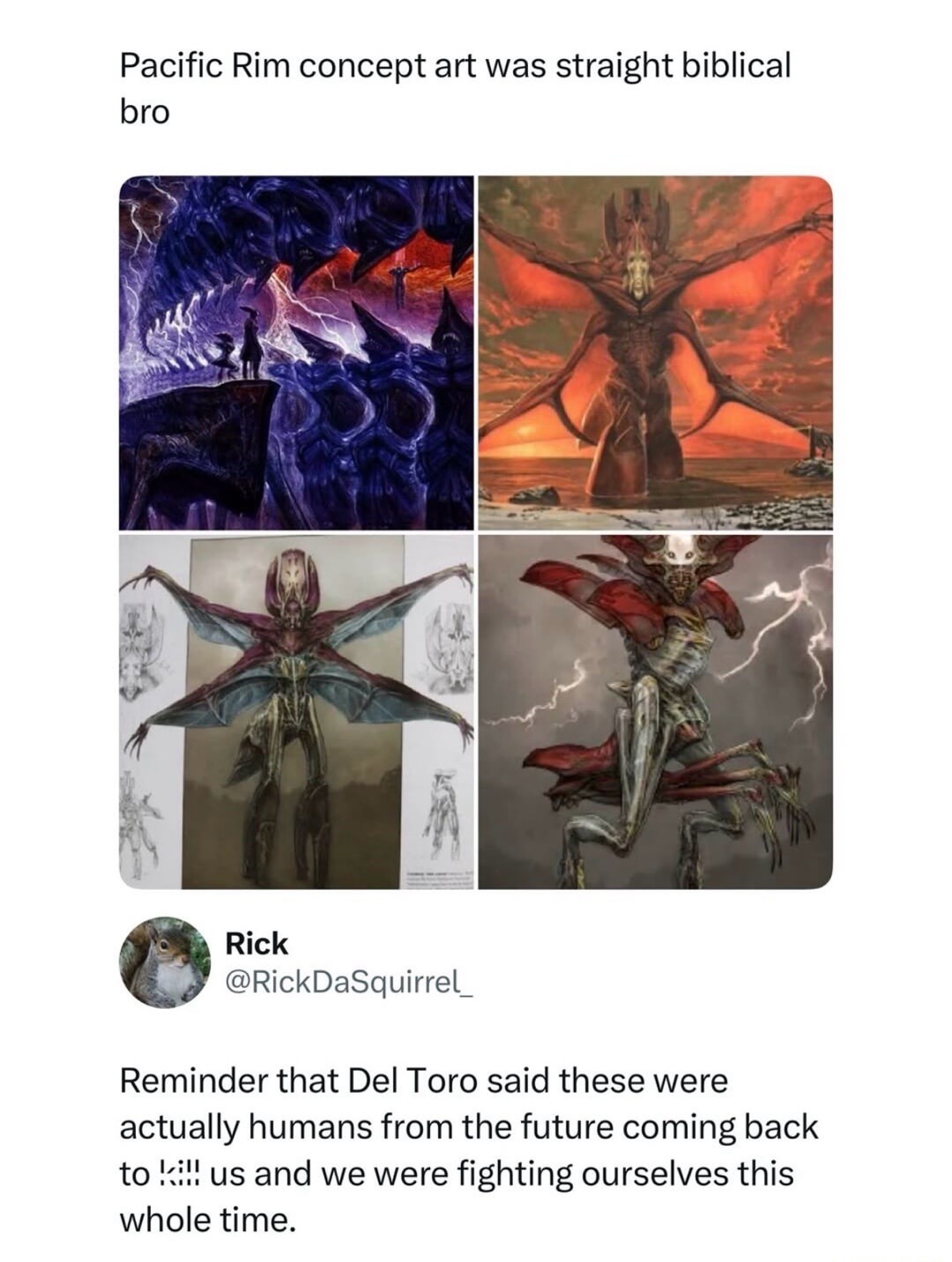 Pacific Rim concept art was straight biblical bro. Rick @RickDaSquirrel_ Reminder that Del Toro said these were actually humans from the future coming back to kill us and we were fighting ourselves this whole time.