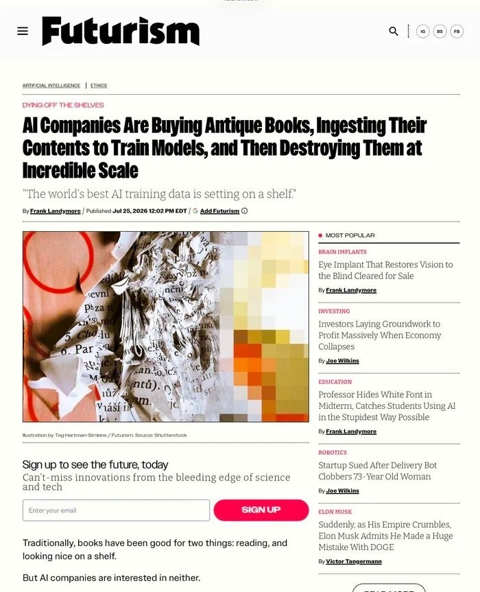 Futurism ARTIFICIAL INTELLIGENCE | ETHICS DYING OFF THE SHELVES AI Companies Are Buying Antique Books, Ingesting Their Contents to Train Models, and Then Destroying Them at Incredible Scale 
