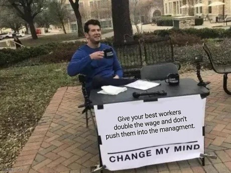 Give your best workers double the wage and don't push them into the management. CHANGE MY MIND