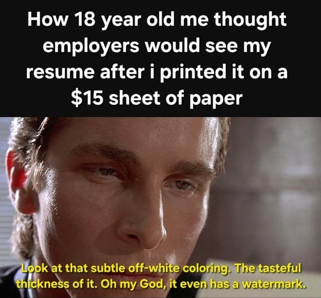 How 18 year old me thought employers would see my resume after i printed it on a $15 sheet of paper. Look at that subtle off-white coloring. The tasteful thickness of it. Oh my God, it even has a watermark.