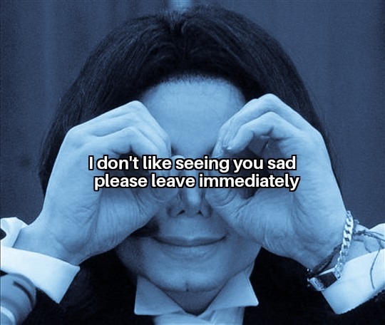 I don't like seeing you sad please leave immediately