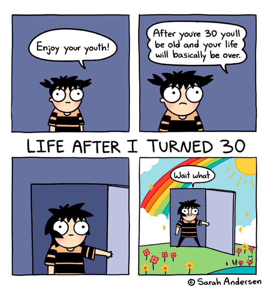 Enjoy your youth! After you're 30 you'll be old and your life will basically be over. LIFE AFTER I TURNED 30 Wait what