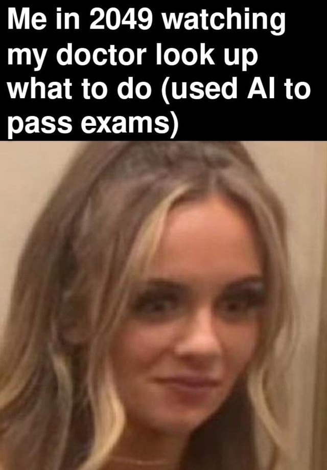 Me in 2049 watching my doctor look up what to do (used AI to pass exams)