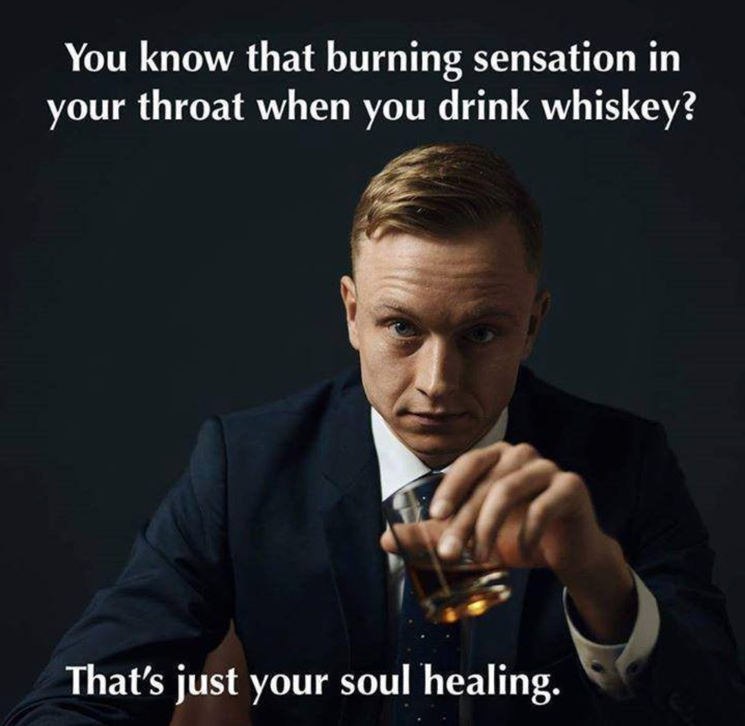 You know that burning sensation in your throat when you drink whiskey? That's just your soul healing.