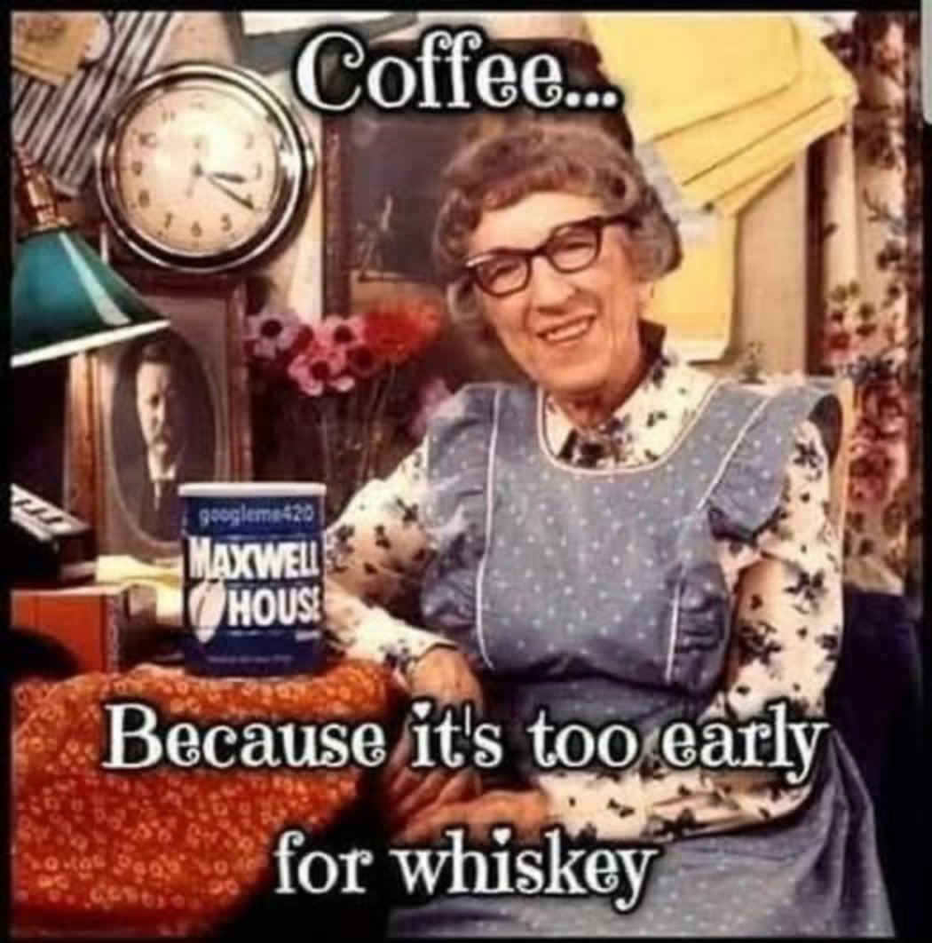 Coffee... Because it's too early for whiskey. MAXWELL HOUSE. googleme420