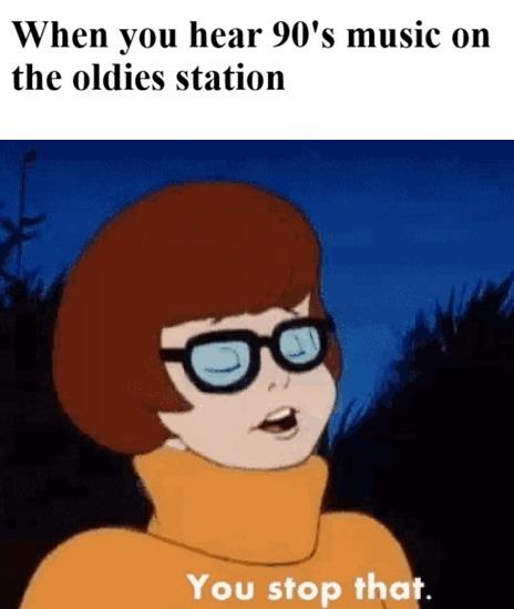 When you hear 90's music on the oldies station. You stop that.
