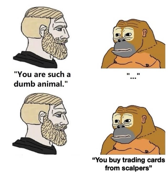 You are such a dumb animal. ... You buy trading cards from scalpers
