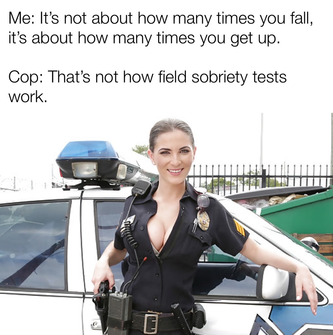 Me: It's not about how many times you fall, it's about how many times you get up. Cop: That's not how field sobriety tests work.