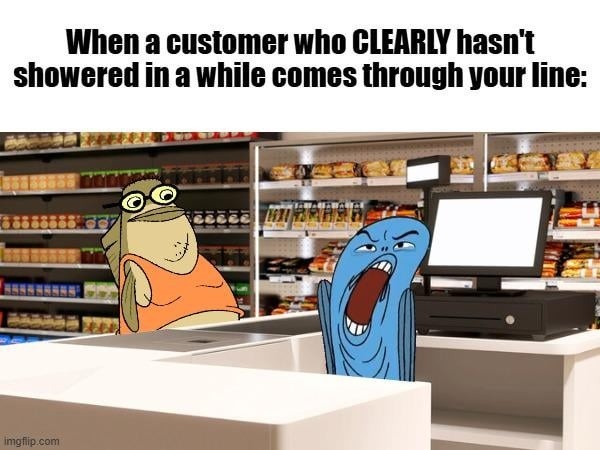 When a customer who CLEARLY hasn't showered in a while comes through your line: