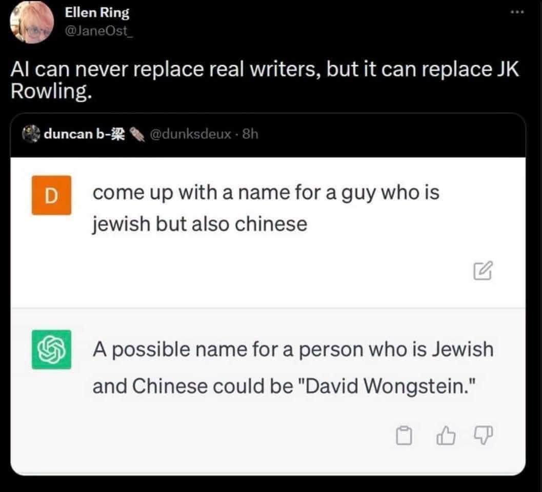 AI can never replace real writers, but it can replace JK Rowling. come up with a name for a guy who is jewish but also chinese A possible name for a person who is Jewish and Chinese could be 