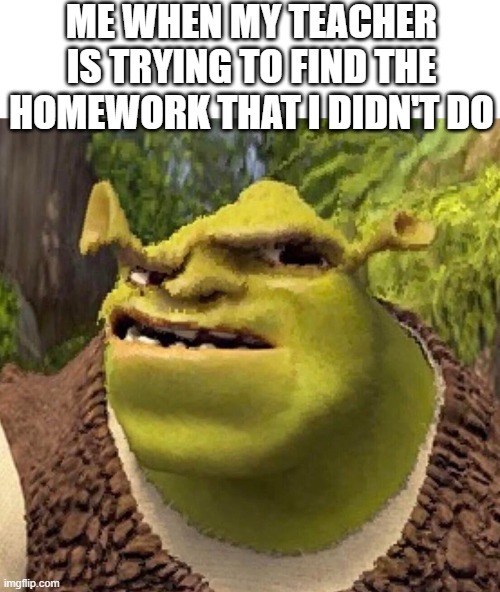 ME WHEN MY TEACHER IS TRYING TO FIND THE HOMEWORK THAT I DIDN'T DO
