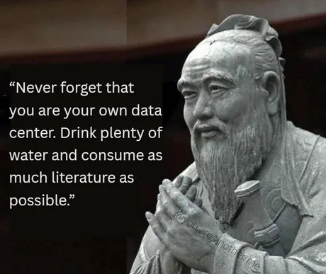 Never forget that you are your own data center. Drink plenty of water and consume as much literature as possible.