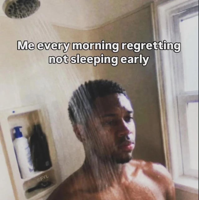 Me every morning regretting not sleeping early