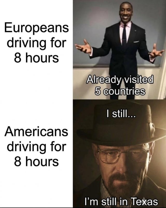 Europeans driving for 8 hours. Already visited 5 countries. Americans driving for 8 hours. I still... I'm still in Texas.