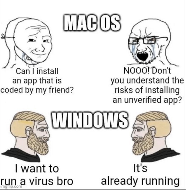 MAC OS Can I install an app that is coded by my friend? NOOO! Don't you understand the risks of installing an unverified app? WINDOWS I want to run a virus bro It's already running