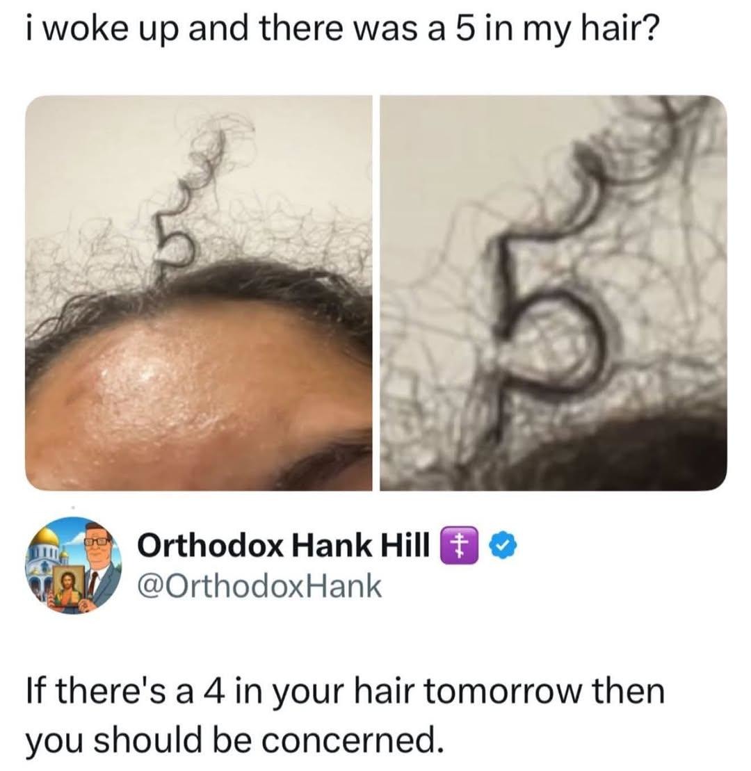 i woke up and there was a 5 in my hair? If there's a 4 in your hair tomorrow then you should be concerned.