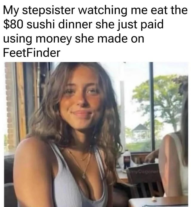 My stepsister watching me eat the $80 sushi dinner she just paid using money she made on FeetFinder