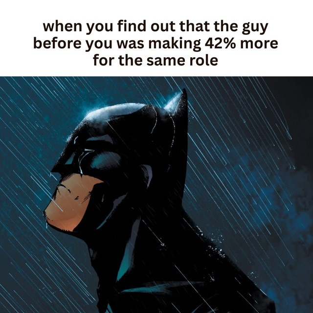 when you find out that the guy before you was making 42% more for the same role