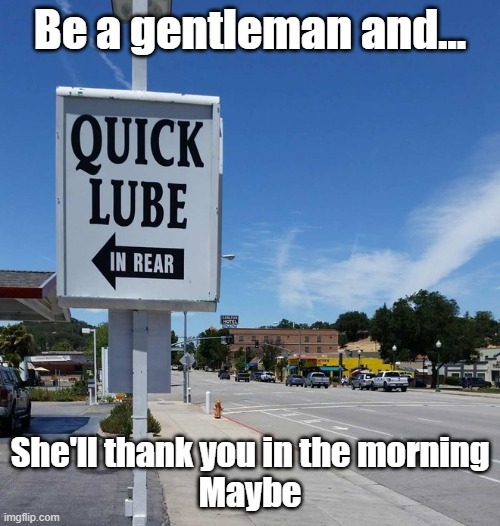 Be a gentleman and... QUICK LUBE IN REAR She'll thank you in the morning Maybe