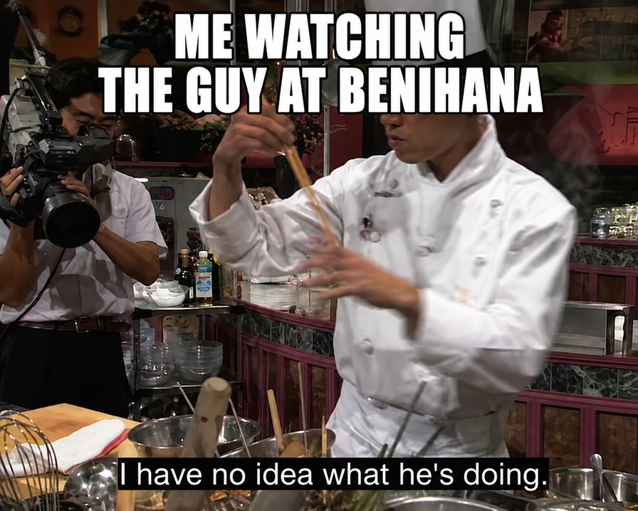 ME WATCHING THE GUY AT BENIHANA I have no idea what he's doing.
