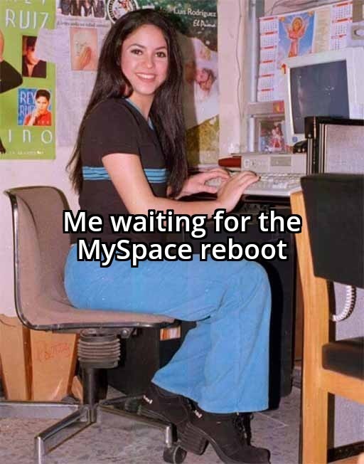 Me waiting for the MySpace reboot