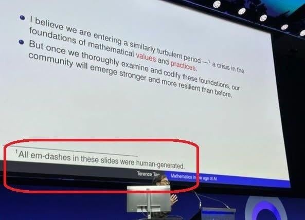 I believe we are entering a similarly turbulent period — a crisis in the foundations of mathematical values and practices. But once we thoroughly examine and codify these foundations, our community will emerge stronger and more resilient than before. All em-dashes in these slides were human-generated. Terence Tao. Mathematics in age of AI.