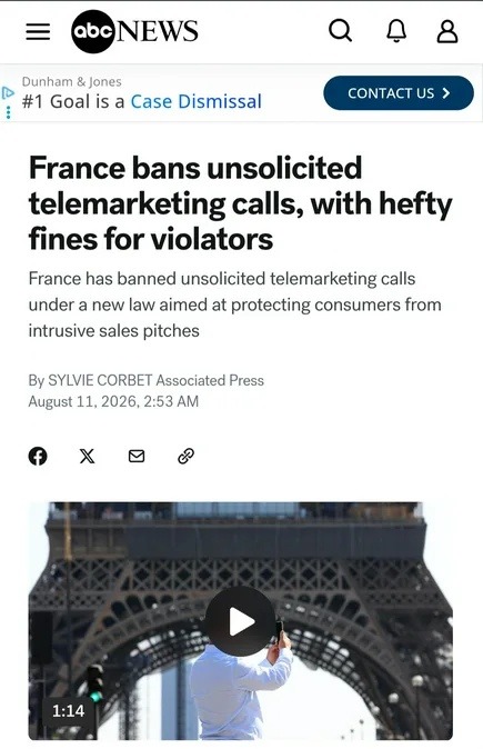 ABC NEWS. Dunham & Jones. #1 Goal is a Case Dismissal. France bans unsolicited telemarketing calls, with hefty fines for violators. France has banned unsolicited telemarketing calls under a new law aimed at protecting consumers from intrusive sales pitches. By SYLVIE CORBET Associated Press August 11, 2026, 2:53 AM. A person is seen taking a photo 