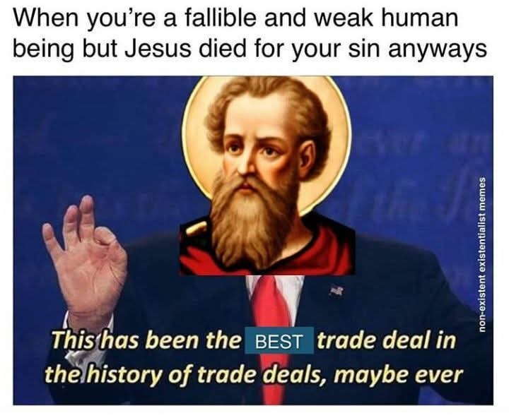 When you're a fallible and weak human being but Jesus died for your sin anyways. This has been the BEST trade deal in the history of trade deals, maybe ever. non-existent existentialist memes.