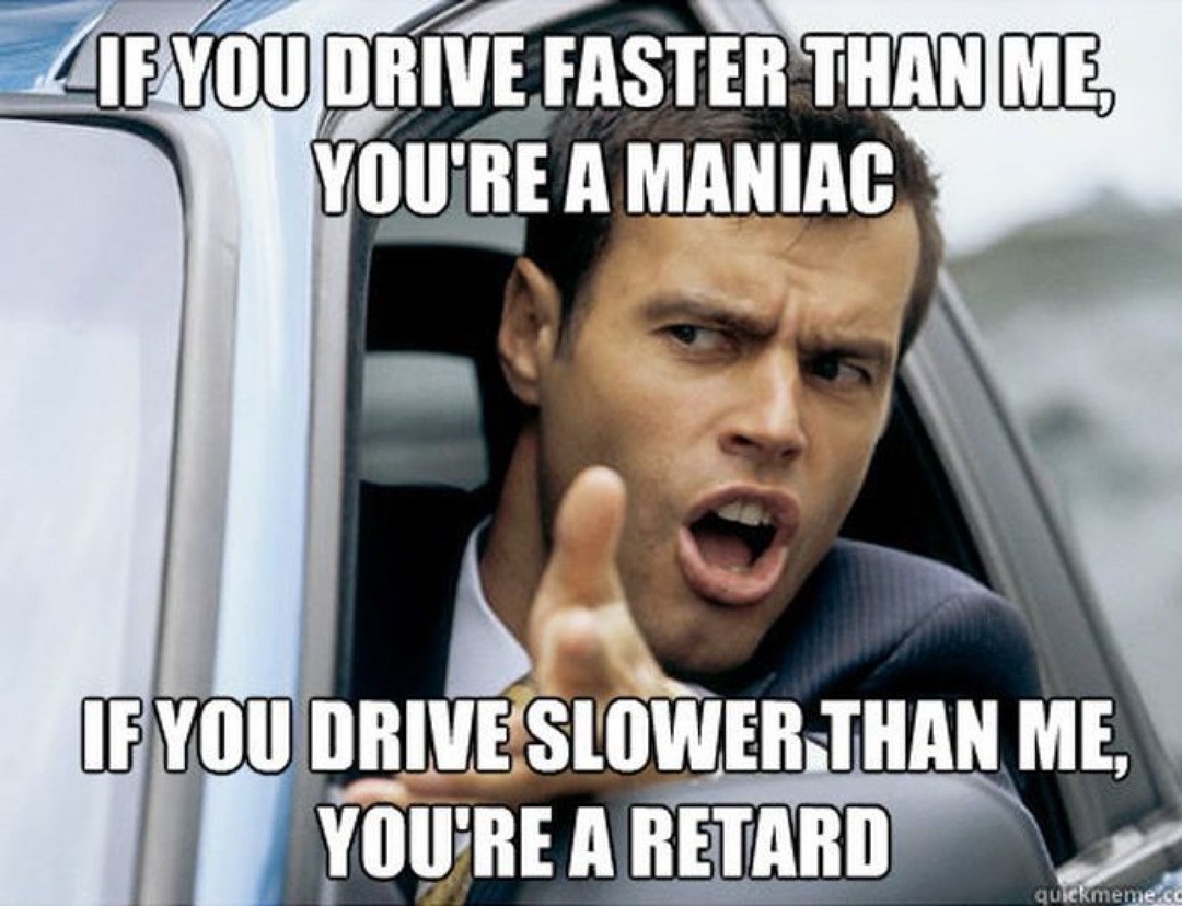 IF YOU DRIVE FASTER THAN ME, YOU'RE A MANIAC IF YOU DRIVE SLOWER THAN ME, YOU'RE A RETARD
