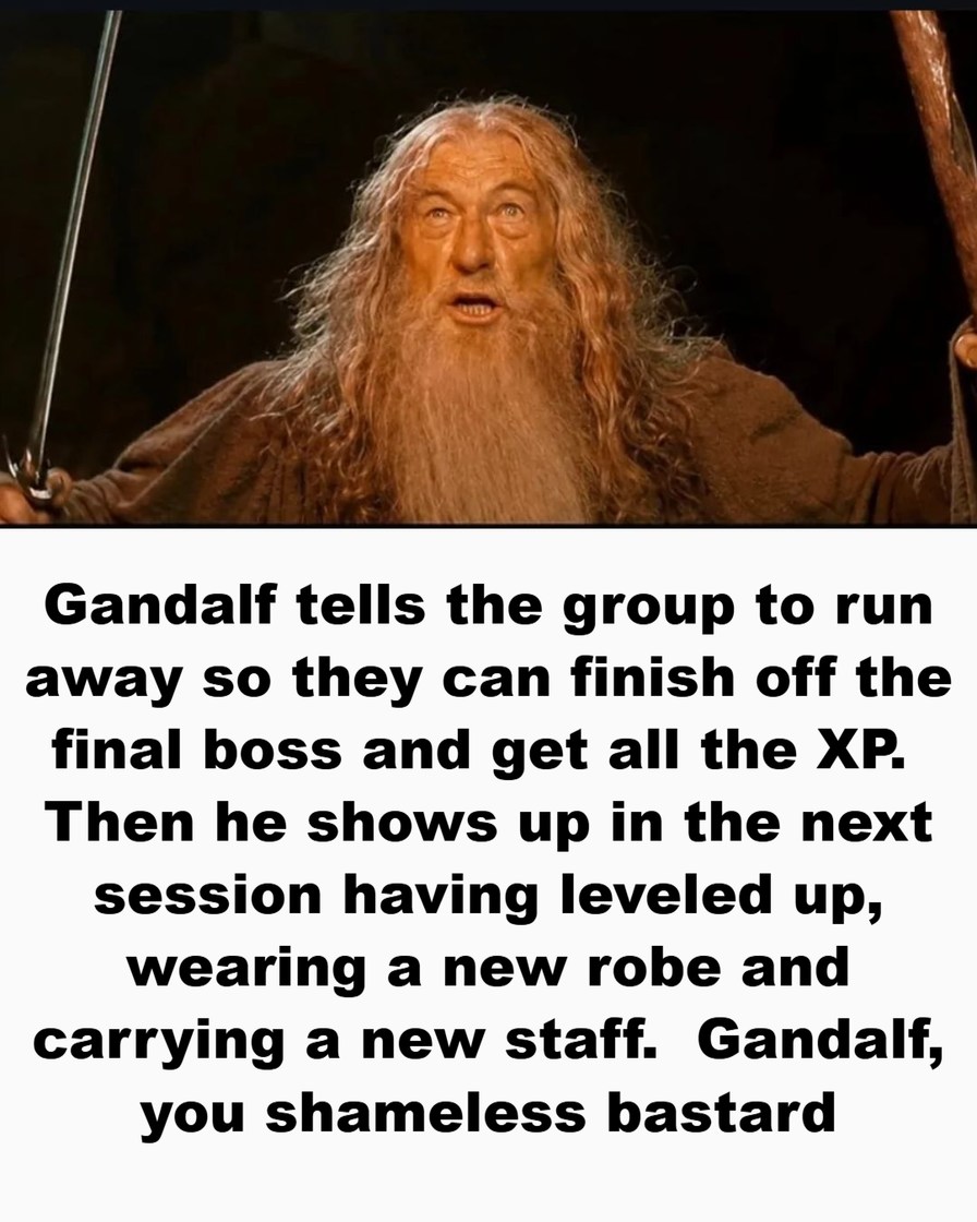 Gandalf tells the group to run away so they can finish off the final boss and get all the XP. Then he shows up in the next session having leveled up, wearing a new robe and carrying a new staff. Gandalf, you shameless bastard