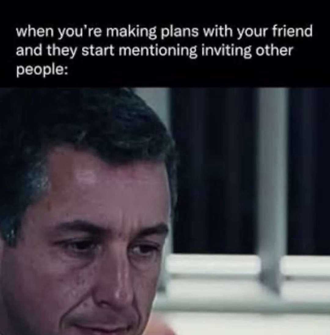 when you're making plans with your friend and they start mentioning inviting other people: