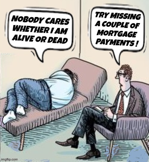 Nobody cares whether I am alive or dead. Try missing a couple of mortgage payments!