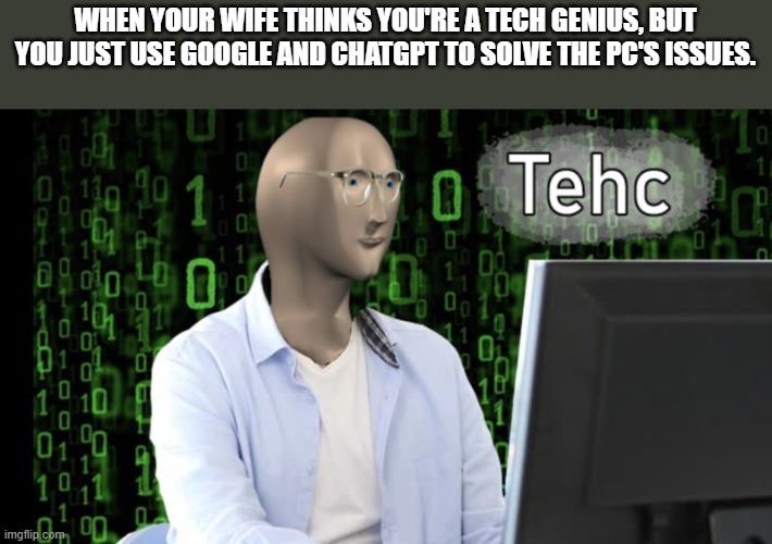 WHEN YOUR WIFE THINKS YOU'RE A TECH GENIUS, BUT YOU JUST USE GOOGLE AND CHATGPT TO SOLVE THE PC'S ISSUES. Tehc