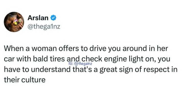 When a woman offers to drive you around in her car with bald tires and check engine light on, you have to understand that's a great sign of respect in their culture.