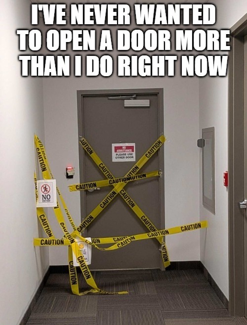 I'VE NEVER WANTED TO OPEN A DOOR MORE THAN I DO RIGHT NOW. NO ADMITTANCE PLEASE USE OTHER DOOR. NO ENTRY. CAUTION. SMILE YOU'RE ON CAMERA.