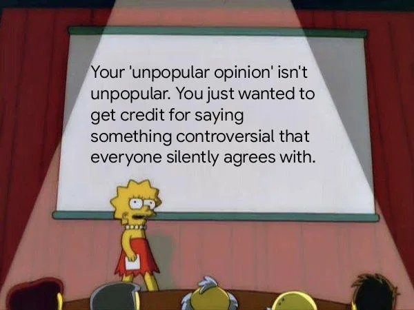 Your 'unpopular opinion' isn't unpopular. You just wanted to get credit for saying something controversial that everyone silently agrees with.