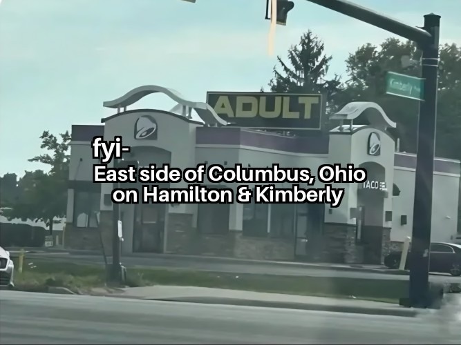 fyi- East side of Columbus, Ohio on Hamilton & Kimberly. ADULT. Taco Bell.