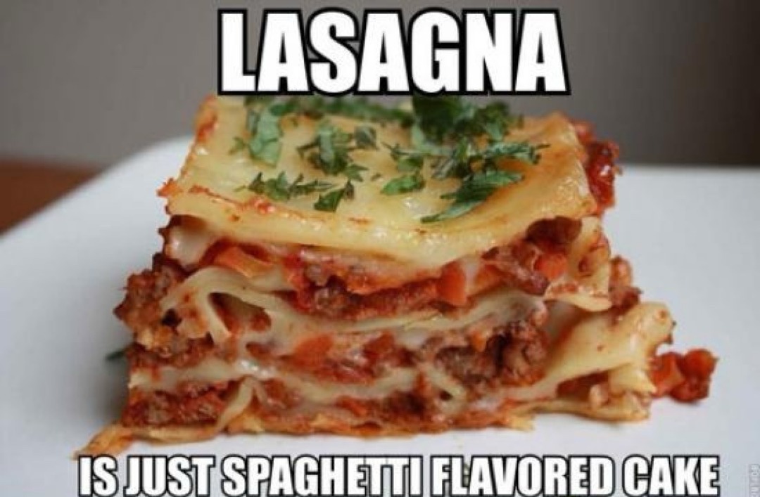 LASAGNA IS JUST SPAGHETTI FLAVORED CAKE