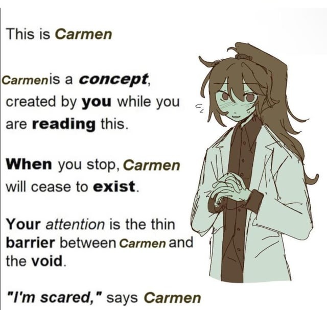 This is Carmen. Carmen is a concept, created by you while you are reading this. When you stop, Carmen will cease to exist. Your attention is the thin barrier between Carmen and the void. 