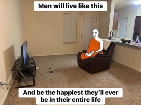 Men will live like this And be the happiest they'll ever be in their entire life