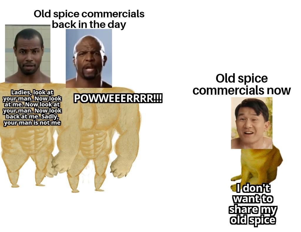 Old spice commercials back in the day Ladies, look at your man. Now look at me. Now look at your man. Now look back at me. Sadly, your man is not me POWWEEERRRR!!! Old spice commercials now I don't want to share my old spice