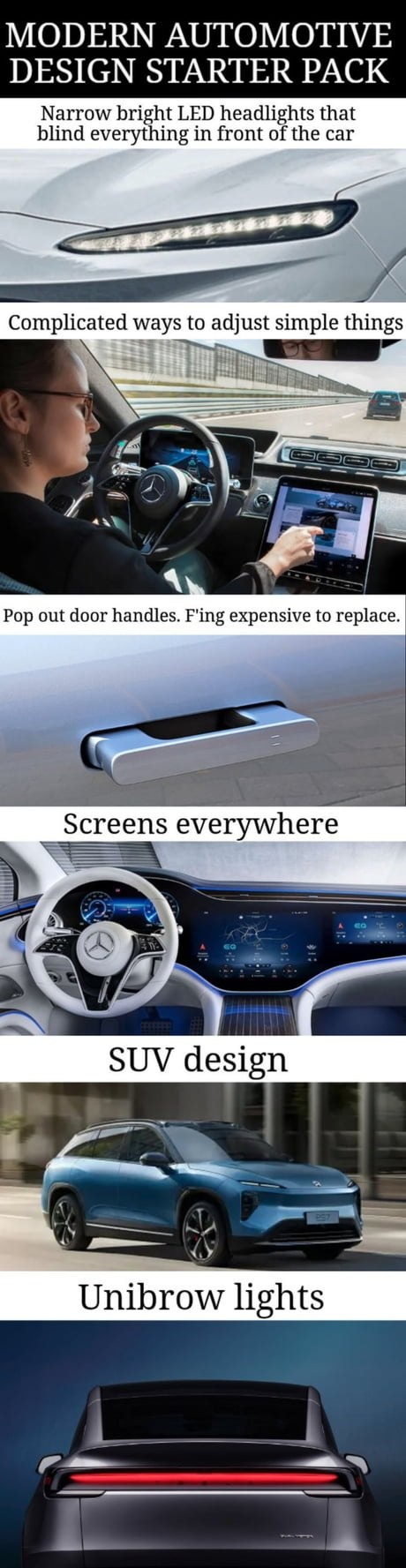 MODERN AUTOMOTIVE DESIGN STARTER PACK Narrow bright LED headlights that blind everything in front of the car Complicated ways to adjust simple things Pop out door handles. F'ing expensive to replace. Screens everywhere SUV design Unibrow lights