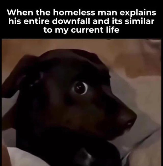 When the homeless man explains his entire downfall and its similar to my current life